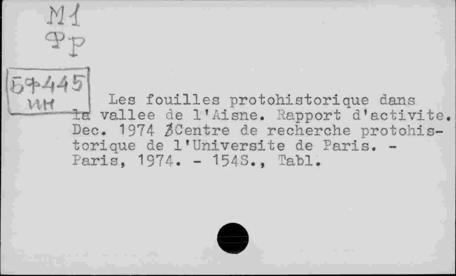 ﻿т
і УШ
Les fouilles protohistorique dans ±к vallee de l’Aisne. Rapport d’activité Dec. 1974 /Centre de recherche protohis-
torique de 1’Univers!te de Paris. -Paris, 1974. - 154S., Tabl.